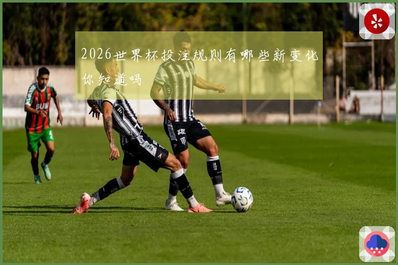 2026世界杯投注规则有哪些新变化你知道吗
