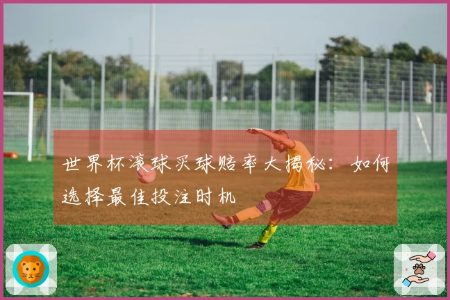 世界杯滚球买球赔率大揭秘：如何选择最佳投注时机