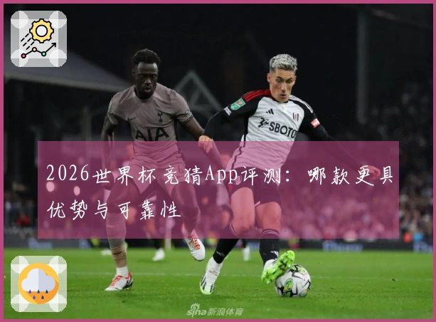 2026世界杯竞猜App评测：哪款更具优势与可靠性