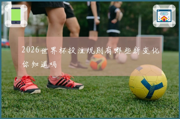 2026世界杯投注规则有哪些新变化你知道吗