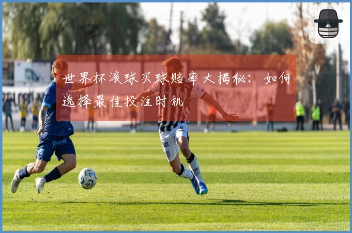 世界杯滚球买球赔率大揭秘：如何选择最佳投注时机