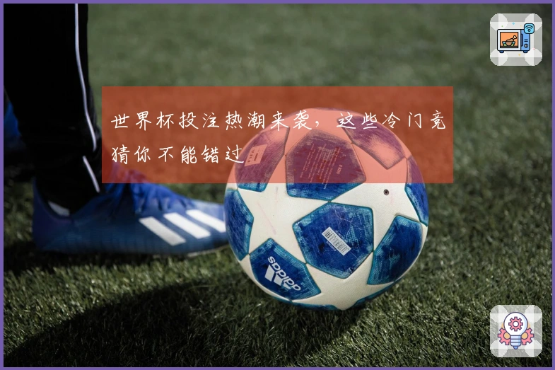 世界杯投注热潮来袭，这些冷门竞猜你不能错过